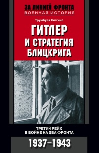 Гитлер и стратегия блицкрига. Третий рейх в войне на два фронта. 1937-1943 - Трумбулл Хиггинс