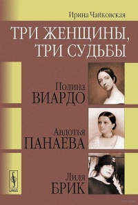 Три женщины, три судьбы. Полина Виардо, Авдотья Панаева и Лиля Брик - Ирина Чайковская