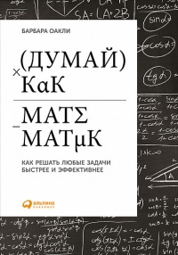 Думай как математик. Как решать любые задачи быстрее и эффективнее - Барбара Оакли