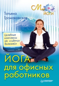 Йога для офисных работников. Целебные комплексы от "сидячих болезней" - Татьяна Громаковская