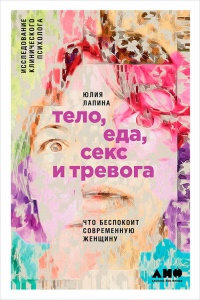 Тело, еда, секс и тревога. Что беспокоит современную женщину. Исследование клинического психолога - Юлия Лапина