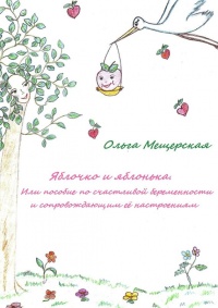 Яблочко и яблонька. Или пособие по счастливой беременности и сопровождающим ее настроениям - Ольга Мещерская