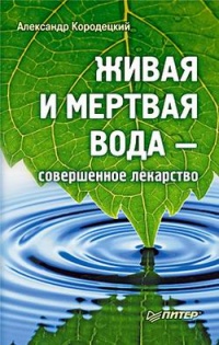 Живая и мертвая вода — совершенное лекарство - Александр Кородецкий