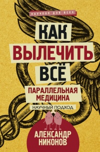 Как вылечить все. Параллельная медицина - Александр Никонов