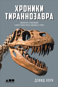 Хроники тираннозавра. Биология и эволюция самого известного хищника в мире - Дэвид Хоун