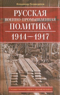 Русская военно-промышленная политика. 1914-1917. Государственные задачи и частные интересы - Владимир Поликарпов