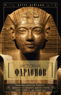 История фараонов. Правящие династии Раннего, Древнего и Среднего царств Египта. 3000–1800 гг. до нашей эры - Артур Вейгалл