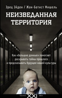 Неизведанная территория. Как "большие данные" помогают раскрывать тайны прошлого и предсказывать будущее нашей культуры - Жан-Батист Мишель