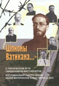 "Шпионы Ватикана..." О трагическом пути священников-миссионеров. Воспоминания Пьетро Леони, обзор материалов следственных дел - Пьетро Леони