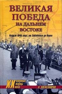 Великая победа на Дальнем Востоке. Август 1945 года: от Забайкалья до Кореи - Анатолий Александров