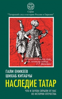 Наследие татар. Что и зачем скрыли от нас из истории Отечества - Шихаб Китабчы