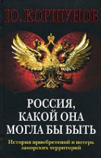 Россия, какой она могла бы быть. История приобретений и потерь заморских территорий - Юрий Коршунов