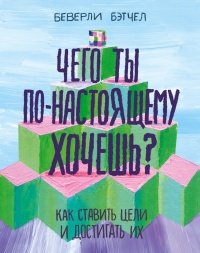 Чего ты по-настоящему хочешь? Как ставить цели и достигать их - Беверли Бэтчел