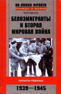 Белоэмигранты и Вторая мировая война. Попытка реванша. 1939-1945 - Юрий Цурганов