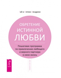 Обретение истинной любви. Пошаговая программа по привлечению любящего и верного партнера в свою жизнь - Кэтлин Хендрикс