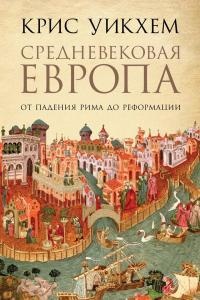 Средневековая Европа: От падения Рима до Реформации - Крис Уикхем