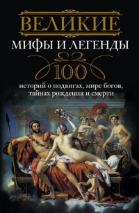 Великие мифы и легенды. 100 историй о подвигах, мире богов, тайнах рождения и смерти - Ирина Мудрова
