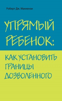 Упрямый ребенок. Как установить границы дозволенного - Роберт Дж. Маккензи