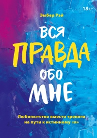 Вся правда обо мне. Любопытство вместо тревоги на пути к истинному я - Эмбер Рэй