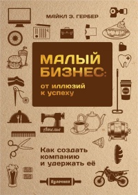 Малый бизнес. От иллюзий к успеху. Как создать компанию и удержать её - Майкл Э. Гербер