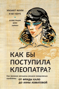 Как бы поступила Клеопатра? Как великие женщины решали ежедневные проблемы. От Фриды Кало до Анны Ахматовой - Бет Коутс