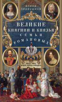 Великие княгини и князья семьи Романовых - Елена Первушина