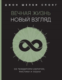 Вечная жизнь: новый взгляд. За пределами религии, мистики и науки - Джон Шелби Спонг